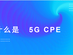 什么是 5G CPE ？